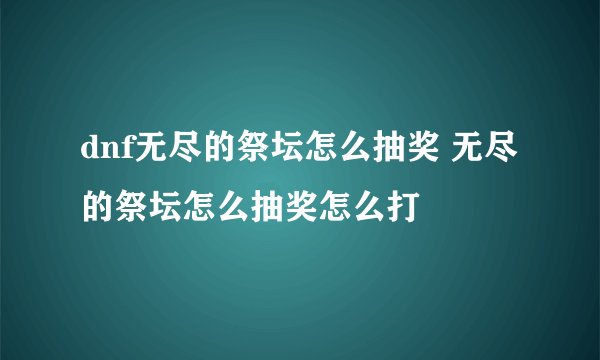 dnf无尽的祭坛怎么抽奖 无尽的祭坛怎么抽奖怎么打
