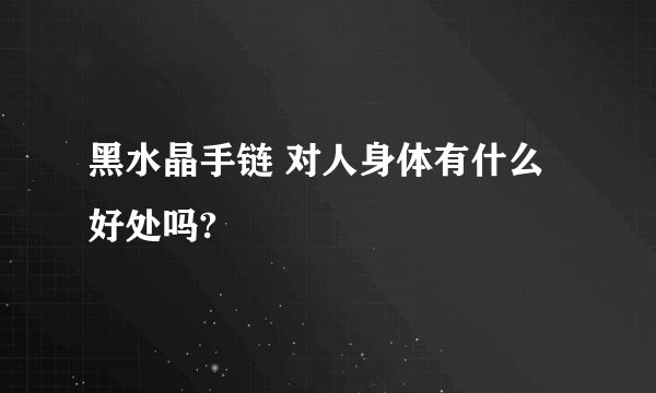黑水晶手链 对人身体有什么好处吗?