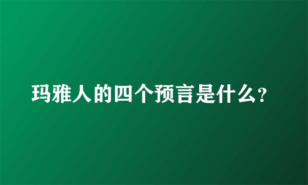 玛雅人的四个预言是什么？