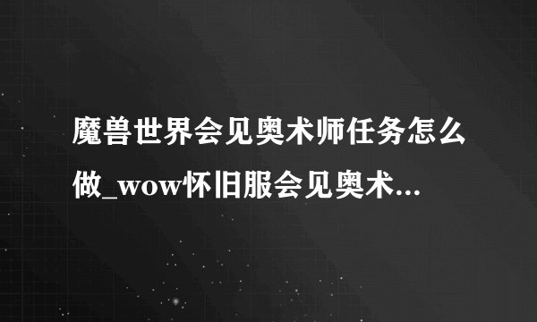 魔兽世界会见奥术师任务怎么做_wow怀旧服会见奥术师任务攻略游