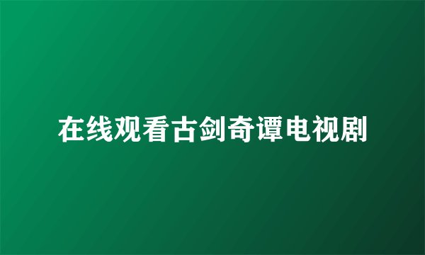 在线观看古剑奇谭电视剧