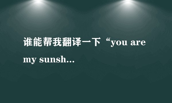 谁能帮我翻译一下“you are my sunshin”这首歌的歌词