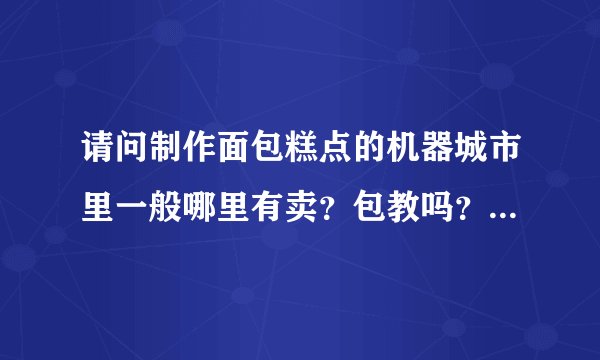 请问制作面包糕点的机器城市里一般哪里有卖？包教吗？开一家面包糕点店须要多少钱？
