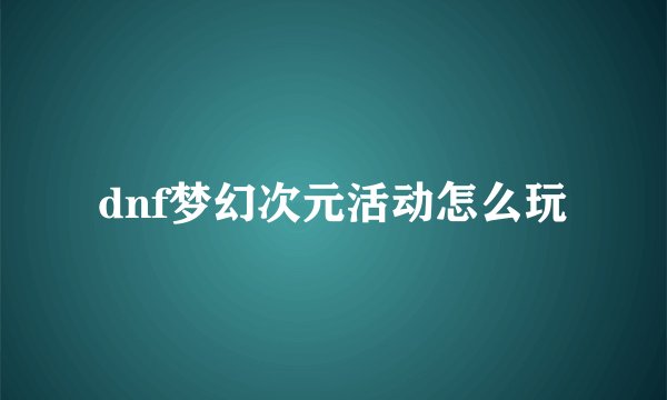 dnf梦幻次元活动怎么玩