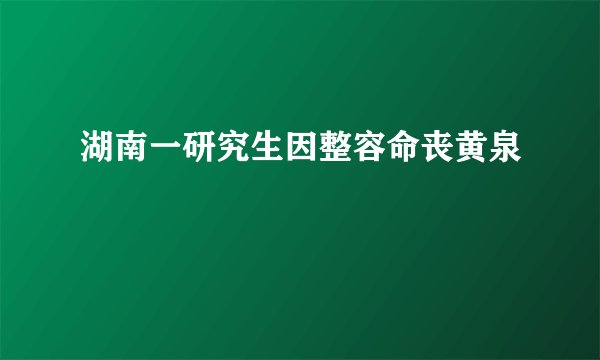 湖南一研究生因整容命丧黄泉
