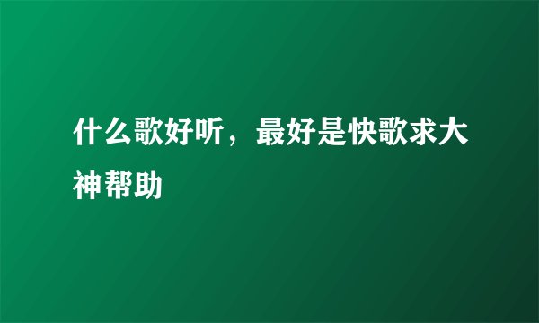 什么歌好听，最好是快歌求大神帮助