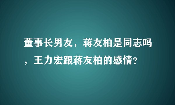 董事长男友，蒋友柏是同志吗，王力宏跟蒋友柏的感情？