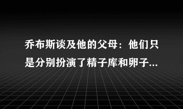 乔布斯谈及他的父母：他们只是分别扮演了精子库和卵子库的角色