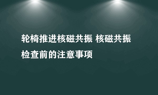 轮椅推进核磁共振 核磁共振检查前的注意事项