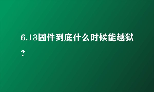 6.13固件到底什么时候能越狱?