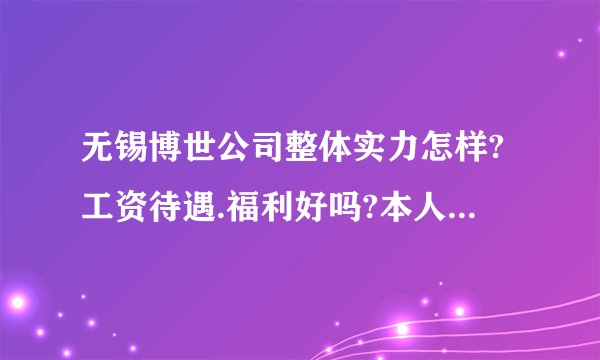 无锡博世公司整体实力怎样?工资待遇.福利好吗?本人今年毕业,没工作经验,马上要上班了,心里没底,不知道进去