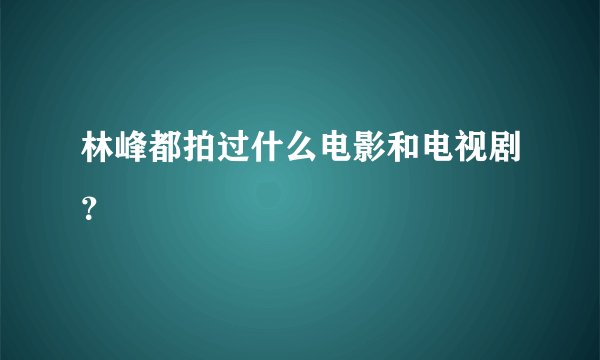 林峰都拍过什么电影和电视剧？