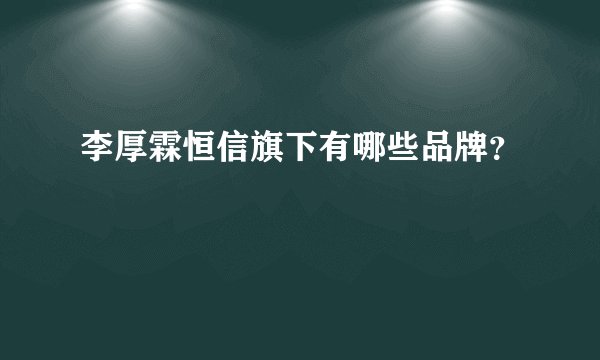 李厚霖恒信旗下有哪些品牌？