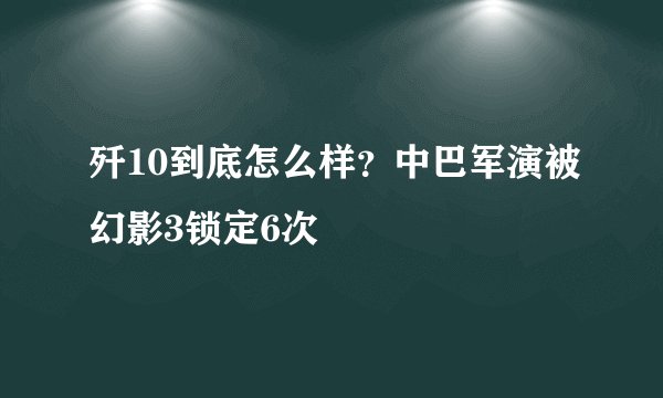 歼10到底怎么样？中巴军演被幻影3锁定6次