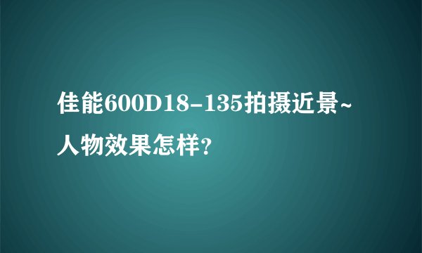 佳能600D18-135拍摄近景~人物效果怎样？
