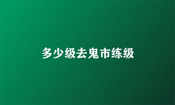 多少级去鬼市练级