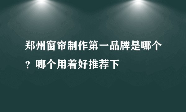 郑州窗帘制作第一品牌是哪个？哪个用着好推荐下