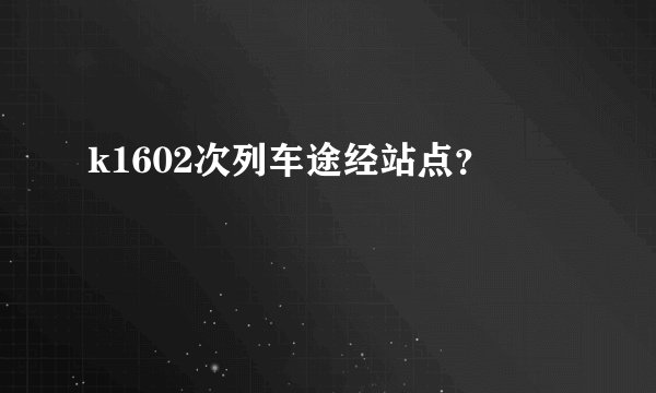 k1602次列车途经站点？