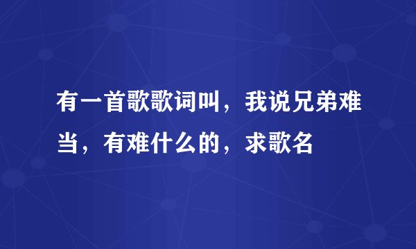 有一首歌歌词叫，我说兄弟难当，有难什么的，求歌名