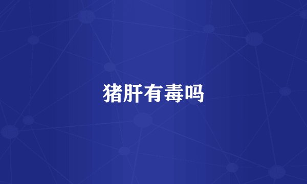 猪肝有毒吗