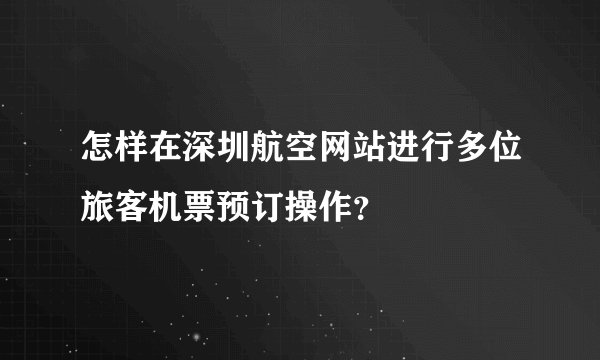 怎样在深圳航空网站进行多位旅客机票预订操作？