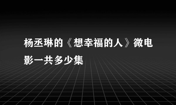 杨丞琳的《想幸福的人》微电影一共多少集