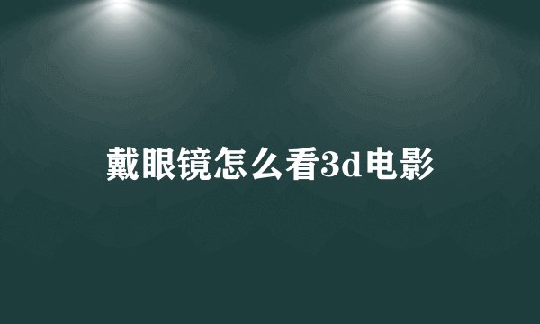 戴眼镜怎么看3d电影
