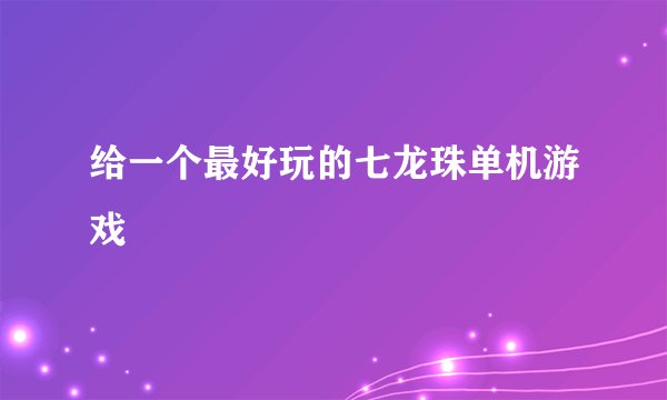 给一个最好玩的七龙珠单机游戏