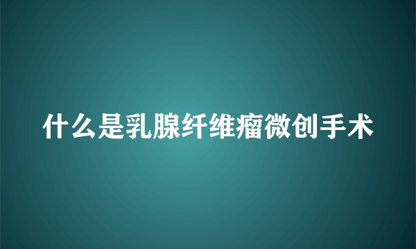 什么是乳腺纤维瘤微创手术
