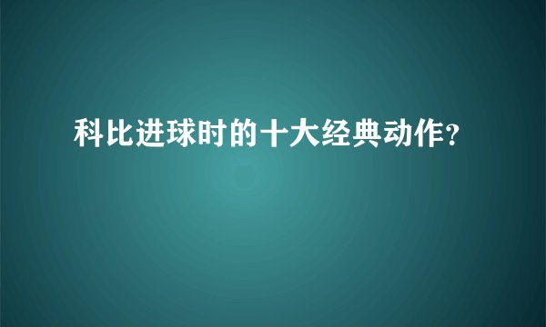 科比进球时的十大经典动作？