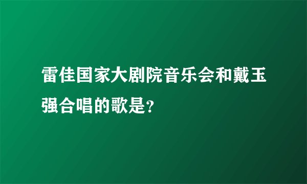 雷佳国家大剧院音乐会和戴玉强合唱的歌是？