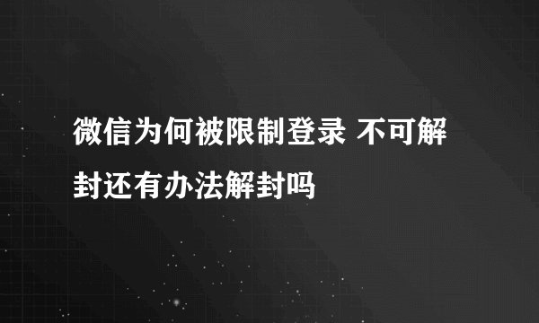微信为何被限制登录 不可解封还有办法解封吗