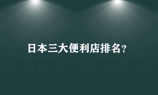 日本三大便利店排名？