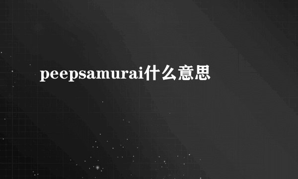 peepsamurai什么意思