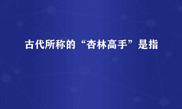 古代所称的“杏林高手”是指