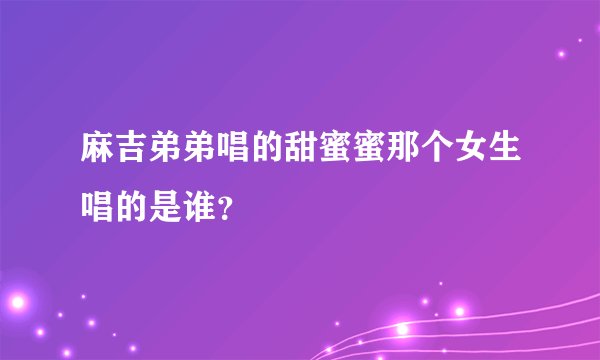 麻吉弟弟唱的甜蜜蜜那个女生唱的是谁？