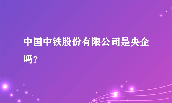 中国中铁股份有限公司是央企吗？