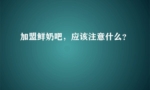 加盟鲜奶吧，应该注意什么？