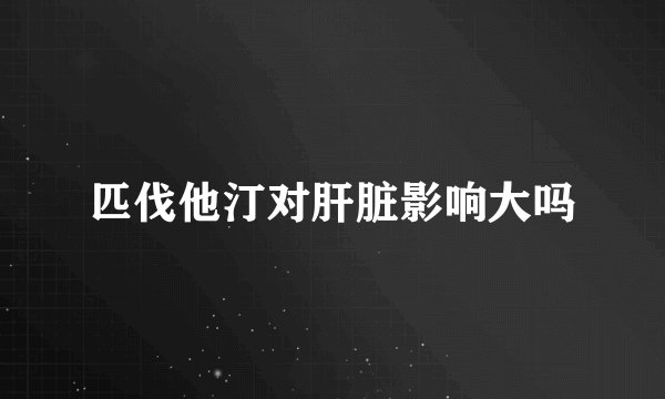 匹伐他汀对肝脏影响大吗