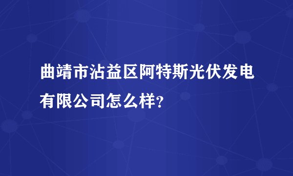曲靖市沾益区阿特斯光伏发电有限公司怎么样？