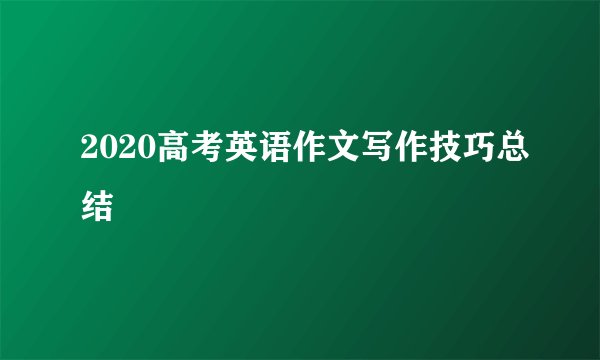 2020高考英语作文写作技巧总结