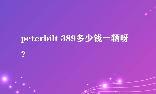 peterbilt 389多少钱一辆呀?