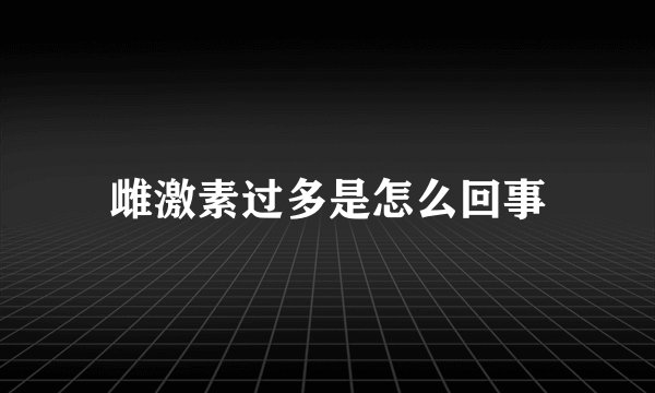雌激素过多是怎么回事
