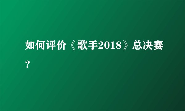 如何评价《歌手2018》总决赛？