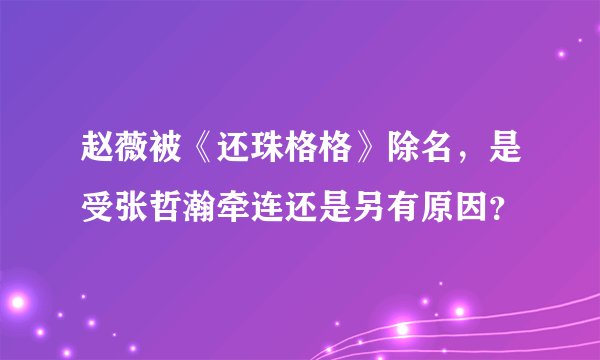 赵薇被《还珠格格》除名，是受张哲瀚牵连还是另有原因？