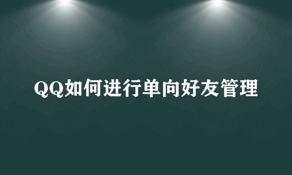QQ如何进行单向好友管理