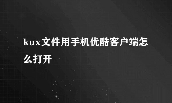 kux文件用手机优酷客户端怎么打开