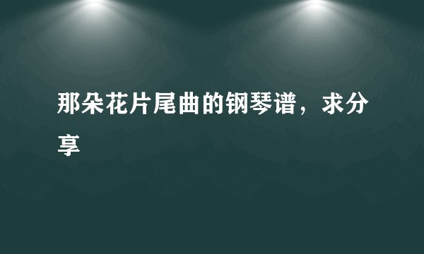 那朵花片尾曲的钢琴谱，求分享