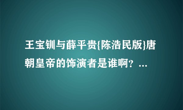 王宝钏与薛平贵{陈浩民版}唐朝皇帝的饰演者是谁啊？我怎么觉得也是陈浩民？