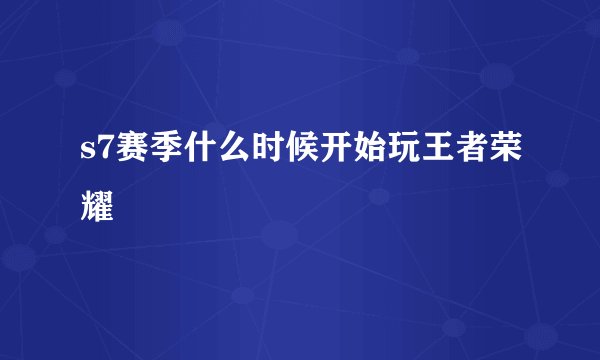 s7赛季什么时候开始玩王者荣耀
